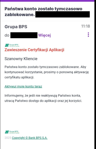 Zrzut ekranu przedstawiający fałszywy e-mail rzekomo wysłany przez Grupę BPS na adres klienta. Temat wiadomości to „Państwa konto zostało tymczasowo zablokowane”. Nagłówek wiadomości zawiera czerwony tekst: „Zawieszenie Certyfikacji Aplikacji”. Treść zaczyna się od zwrotu „Szanowny Kliencie” i informuje, że konto zostało tymczasowo zablokowane. Osoba proszona jest o „ponowną aktywację certyfikatu aplikacji” poprzez kliknięcie niebieskiego linku z tekstem „Aktywuj moje konto teraz”. Na końcu wiadomości znajduje się ostrzeżenie, że brak reaktywacji spowoduje utratę dostępu do aplikacji i korzyści. Stopka zawiera tekst „Copyright © Bank BPS S.A. 2025”.